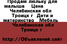 Продам люльку для малыша. › Цена ­ 4 000 - Челябинская обл., Троицк г. Дети и материнство » Мебель   . Челябинская обл.,Троицк г.